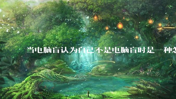 当电脑盲认为自己不是电脑盲时是一种怎样的体验？