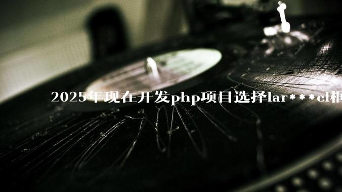 2025年现在开发php项目选择lar***el框架好还是thinkphp框架好？