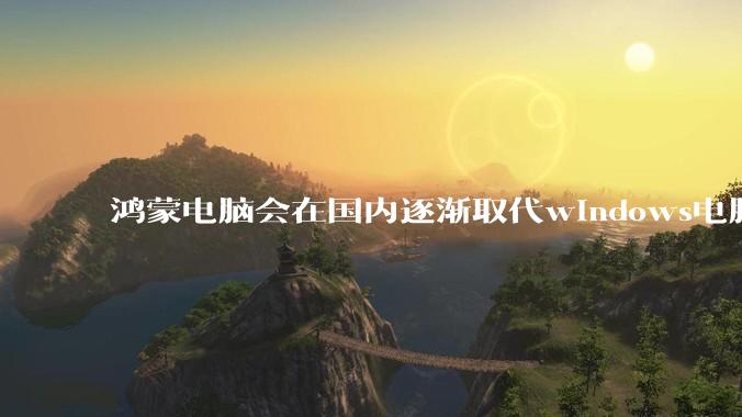 鸿蒙电脑会在国内逐渐取代windows电脑吗？