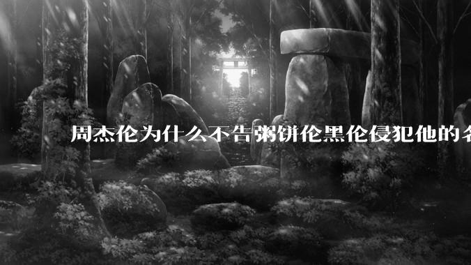 周杰伦为什么不告粥饼伦黑伦侵犯他的名誉权?